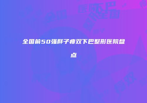 全国前50强胖子瘦双下巴整形医院盘点