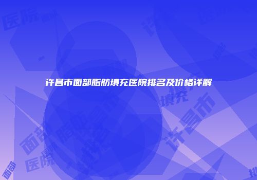 许昌市面部脂肪填充医院排名及价格详解
