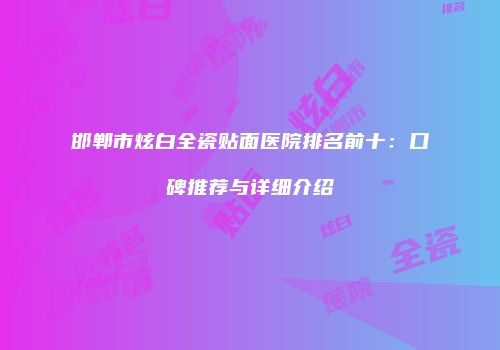 邯郸市炫白全瓷贴面医院排名前十：口碑推荐与详细介绍
