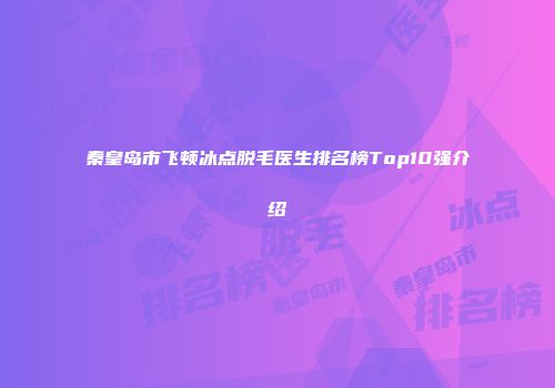 秦皇岛市飞顿冰点脱毛医生排名榜Top10强介绍