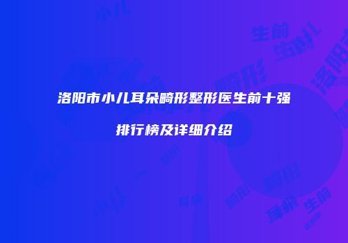 洛阳市小儿耳朵畸形整形医生前十强排行榜及详细介绍