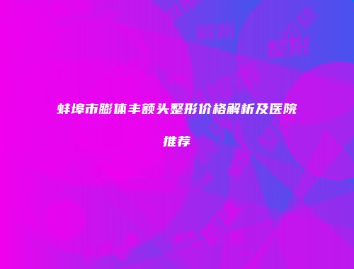蚌埠市膨体丰额头整形价格解析及医院推荐