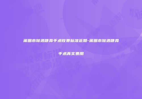 莆田市除酒糟鼻手术收费标准近期-莆田市除酒糟鼻手术真实费用