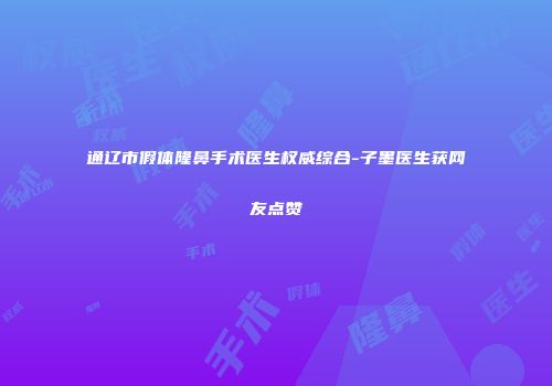 通辽市假体隆鼻手术医生权威综合-子墨医生获网友点赞