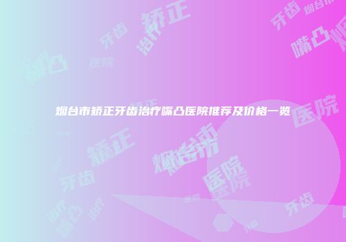 烟台市矫正牙齿治疗嘴凸医院推荐及价格一览
