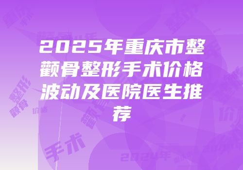 2025年重庆市整颧骨整形手术价格波动及医院医生推荐