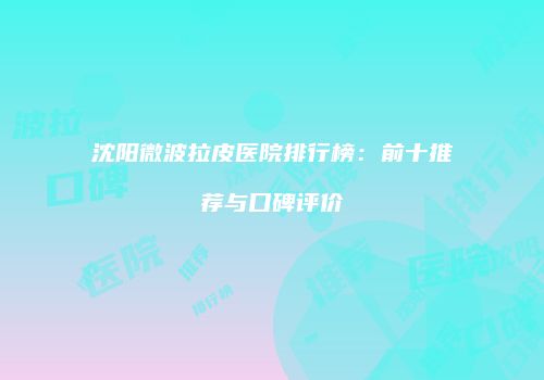沈阳微波拉皮医院排行榜：前十推荐与口碑评价
