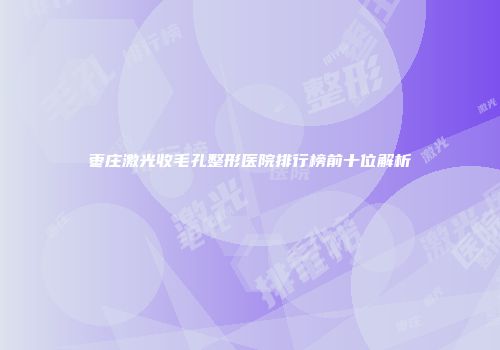枣庄激光收毛孔整形医院排行榜前十位解析