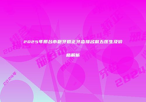 2025年邢台市龅牙矫正牙齿排名前五医生及价格解析