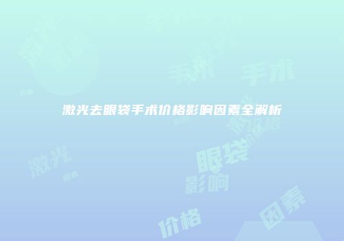 激光去眼袋手术价格影响因素全解析