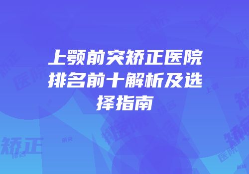 上颚前突矫正医院排名前十解析及选择指南