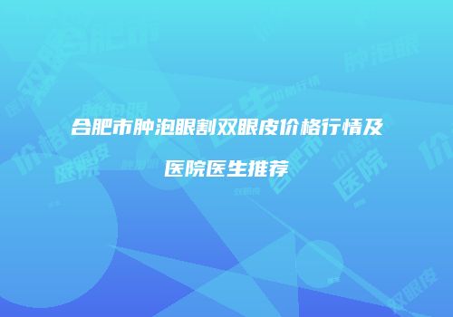 合肥市肿泡眼割双眼皮价格行情及医院医生推荐