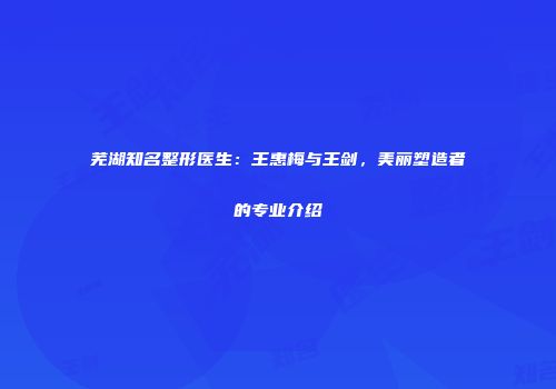 芜湖知名整形医生：王惠梅与王剑，美丽塑造者的专业介绍