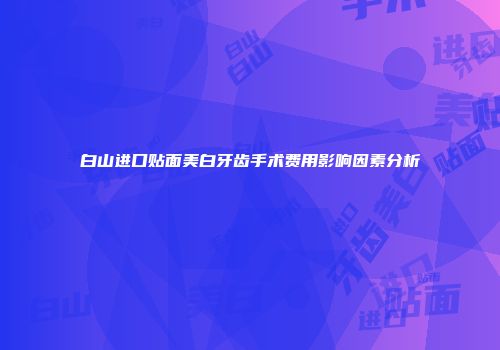 白山进口贴面美白牙齿手术费用影响因素分析