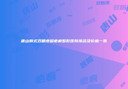 唐山韩式双眼皮留疤痕整形医院排名及价格一览