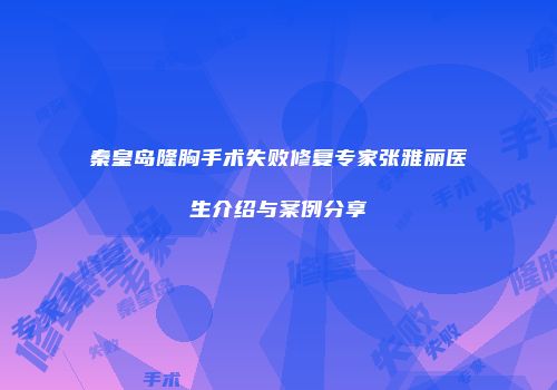 秦皇岛隆胸手术失败修复专家张雅丽医生介绍与案例分享