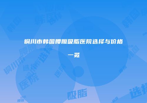 铜川市韩国腰腹吸脂医院选择与价格一览