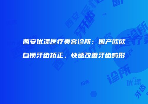 西安优漾医疗美容诊所：国产欧欧自锁牙齿矫正，快速改善牙齿畸形