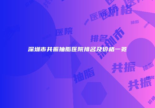 深圳市共振抽脂医院排名及价格一览