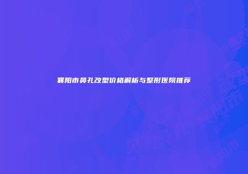襄阳市鼻孔改型价格解析与整形医院推荐