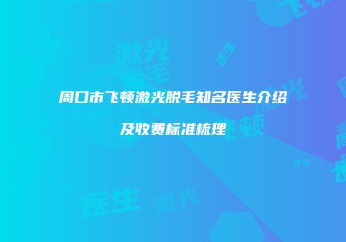 周口市飞顿激光脱毛知名医生介绍及收费标准梳理