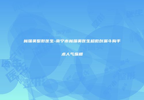 林瑞英整形医生-南宁市林瑞英医生超微创漏斗胸手术人气爆棚