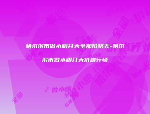 哈尔滨市做小眼开大全部价格表-哈尔滨市做小眼开大价格行情