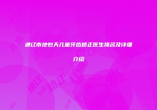 通辽市地包天儿童牙齿矫正医生排名及详细介绍