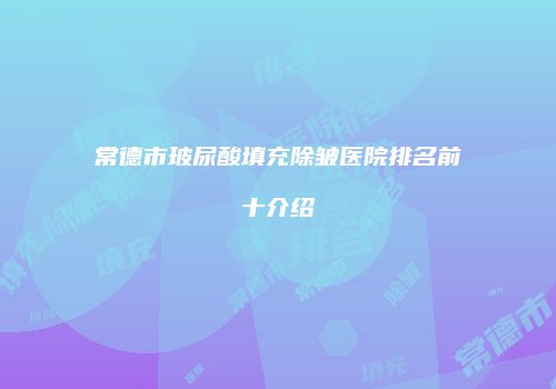 常德市玻尿酸填充除皱医院排名前十介绍