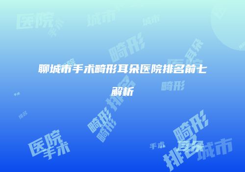 聊城市手术畸形耳朵医院排名前七解析