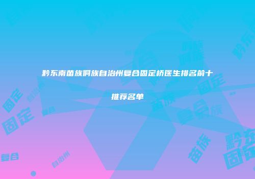 黔东南苗族侗族自治州复合固定桥医生排名前十推荐名单