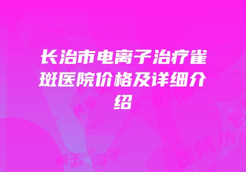 长治市电离子治疗雀斑医院价格及详细介绍