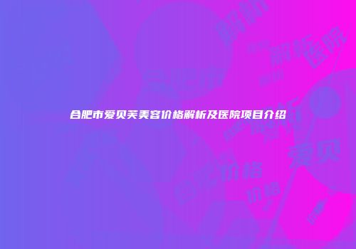 合肥市爱贝芙美容价格解析及医院项目介绍