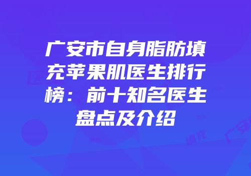 广安市自身脂肪填充苹果肌医生排行榜：前十知名医生盘点及介绍