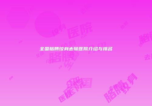 全国胳膊纹身去除医院介绍与排名