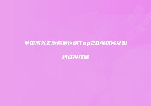 全国激光去除痘痕医院Top20强排名及机构选择攻略