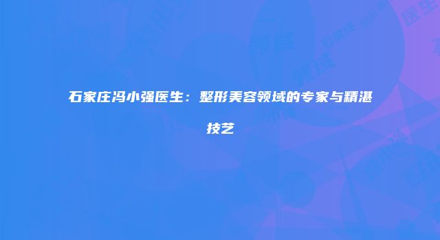 石家庄冯小强医生：整形美容领域的专家与精湛技艺