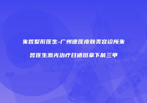 朱哲整形医生-广州德医皮肤美容诊所朱哲医生激光治疗日晒斑拿下前三甲