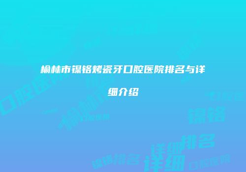 榆林市镍铬烤瓷牙口腔医院排名与详细介绍