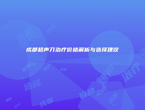 成都超声刀治疗价格解析与选择建议
