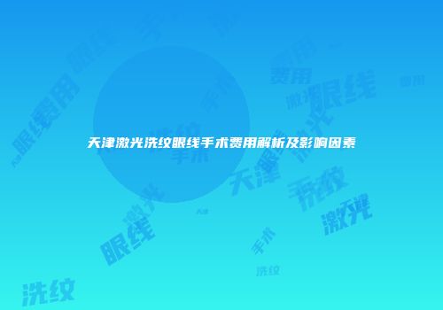 天津激光洗纹眼线手术费用解析及影响因素