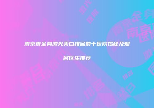 南京市全身激光美白排名前十医院揭秘及知名医生推荐