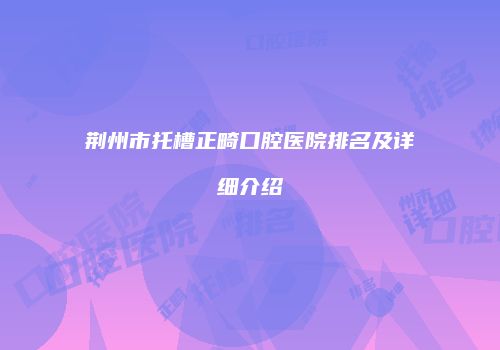 荆州市托槽正畸口腔医院排名及详细介绍