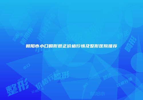 朝阳市小口畸形矫正价格行情及整形医院推荐