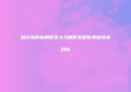 哈尔滨市赵桐医生与马肃医生整形美容技术对比