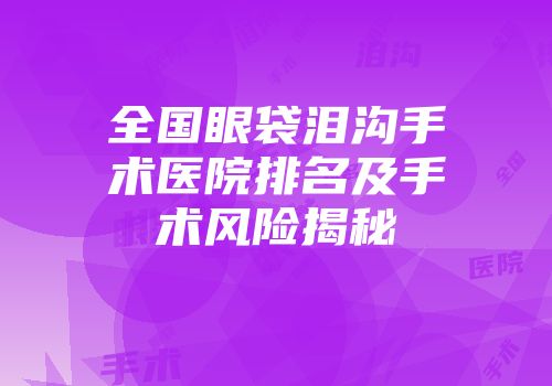 全国眼袋泪沟手术医院排名及手术风险揭秘