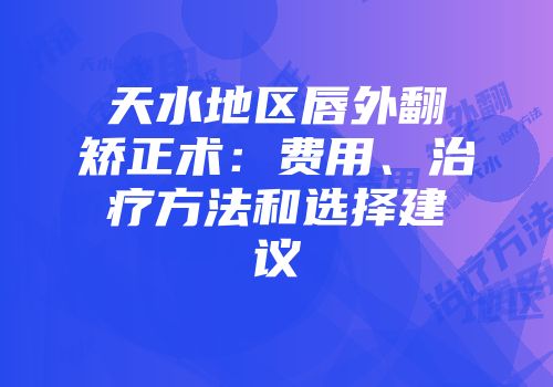 天水地区唇外翻矫正术：费用、治疗方法和选择建议