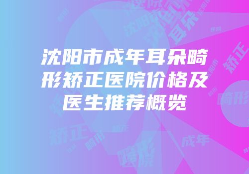 沈阳市成年耳朵畸形矫正医院价格及医生推荐概览