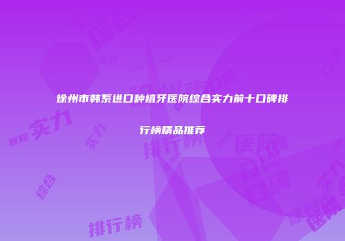徐州市韩系进口种植牙医院综合实力前十口碑排行榜精品推荐