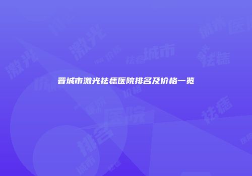 晋城市激光祛痣医院排名及价格一览